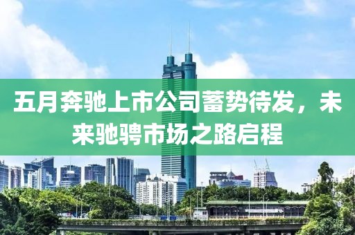 五月奔驰上市公司蓄势待发，未来驰骋市场之路启程