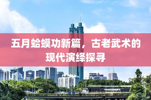 五月蛤蟆功新篇，古老武术的现代演绎探寻