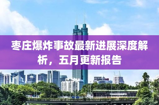 枣庄爆炸事故最新进展深度解析，五月更新报告
