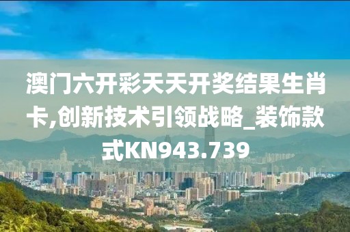 澳门六开彩天天开奖结果生肖卡,创新技术引领战略_装饰款式KN943.739