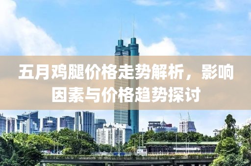 五月鸡腿价格走势解析，影响因素与价格趋势探讨
