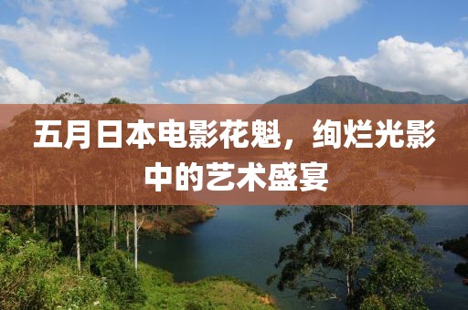 五月日本电影花魁，绚烂光影中的艺术盛宴