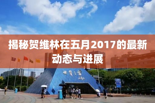 揭秘贺维林在五月2017的最新动态与进展