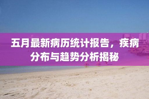 五月最新病历统计报告，疾病分布与趋势分析揭秘