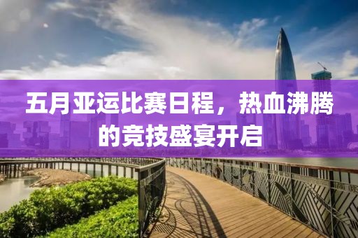 五月亚运比赛日程，热血沸腾的竞技盛宴开启