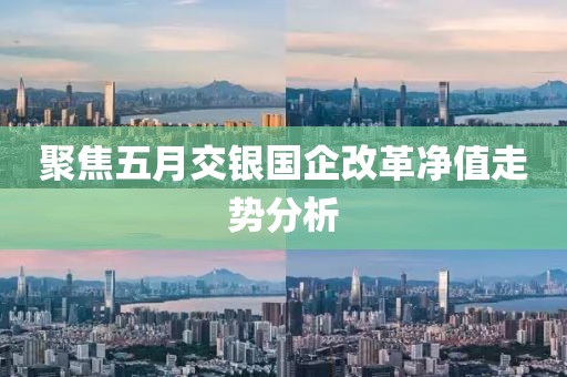 聚焦五月交银国企改革净值走势分析