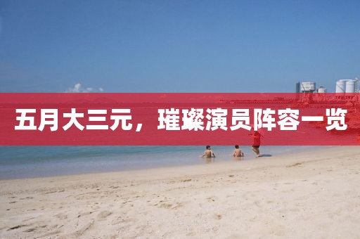 五月大三元，璀璨演员阵容一览