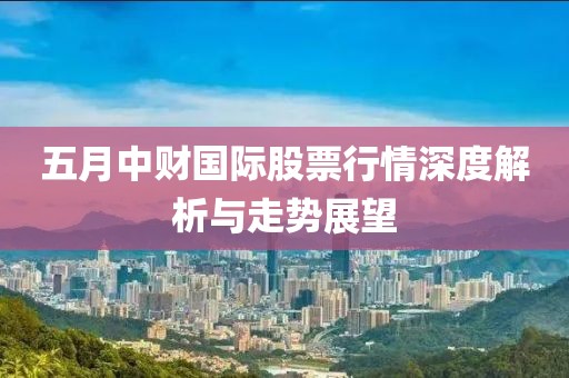 五月中财国际股票行情深度解析与走势展望