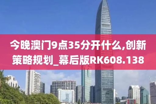 今晚澳门9点35分开什么,创新策略规划_幕后版RK608.138