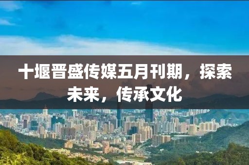十堰晋盛传媒五月刊期，探索未来，传承文化