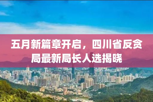 五月新篇章开启，四川省反贪局最新局长人选揭晓