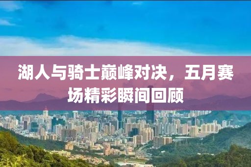 湖人与骑士巅峰对决，五月赛场精彩瞬间回顾