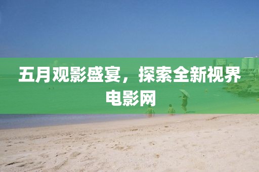 五月观影盛宴，探索全新视界电影网