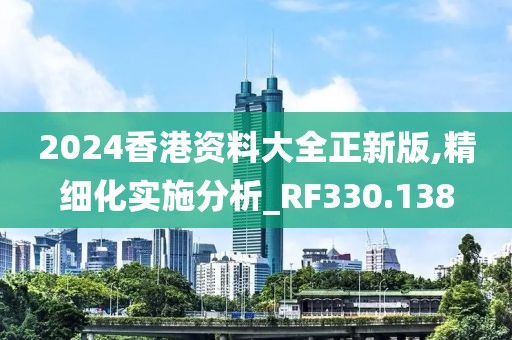 2024香港资料大全正新版,精细化实施分析_RF330.138