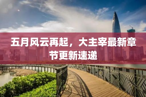 五月风云再起，大主宰最新章节更新速递