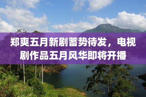 郑爽五月新剧蓄势待发，电视剧作品五月风华即将开播