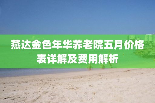 燕达金色年华养老院五月价格表详解及费用解析