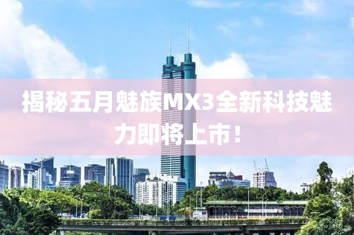 揭秘五月魅族MX3全新科技魅力即将上市！