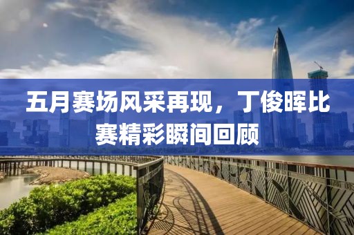 五月赛场风采再现，丁俊晖比赛精彩瞬间回顾