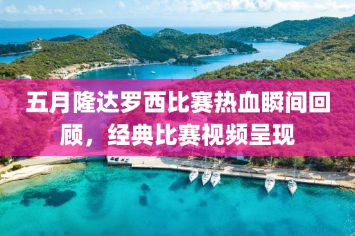 五月隆达罗西比赛热血瞬间回顾，经典比赛视频呈现