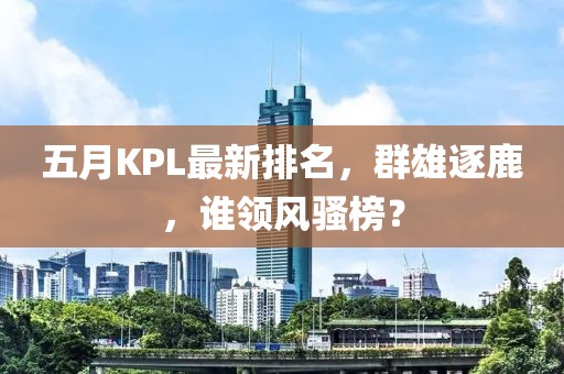 五月KPL最新排名，群雄逐鹿，谁领风骚榜？
