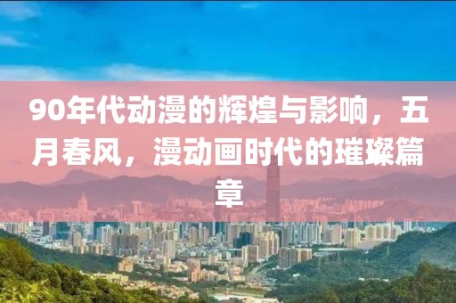 90年代动漫的辉煌与影响，五月春风，漫动画时代的璀璨篇章