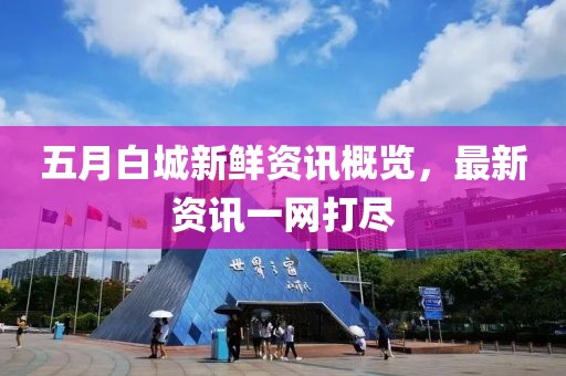 五月白城新鲜资讯概览，最新资讯一网打尽
