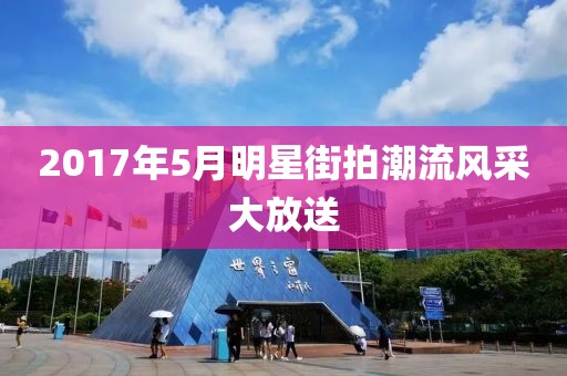 2017年5月明星街拍潮流风采大放送