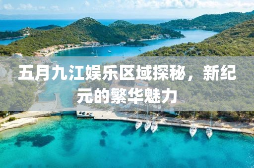 五月九江娱乐区域探秘，新纪元的繁华魅力