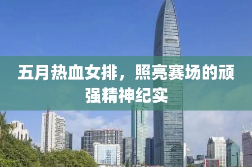 五月热血女排，照亮赛场的顽强精神纪实
