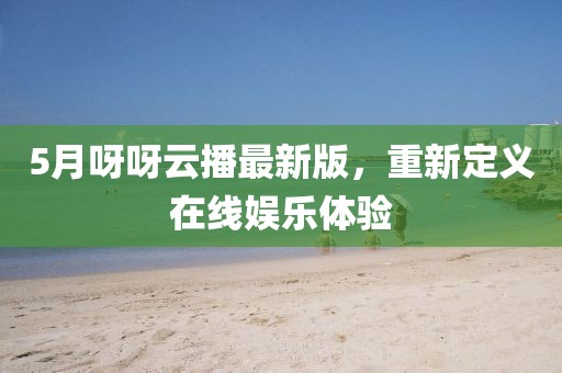 5月呀呀云播最新版，重新定义在线娱乐体验