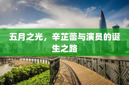 五月之光，辛芷蕾与演员的诞生之路