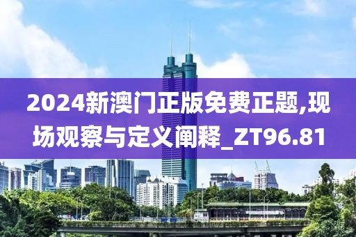 2024新澳门正版免费正题,现场观察与定义阐释_ZT96.81