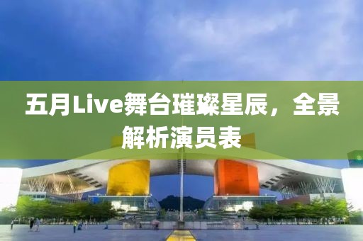 五月Live舞台璀璨星辰，全景解析演员表