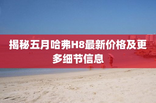揭秘五月哈弗H8最新价格及更多细节信息