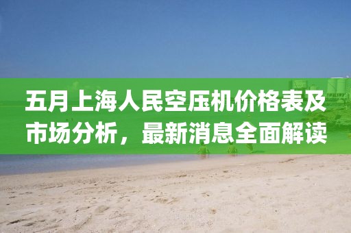 五月上海人民空压机价格表及市场分析，最新消息全面解读