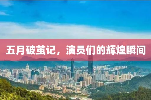 五月破茧记，演员们的辉煌瞬间