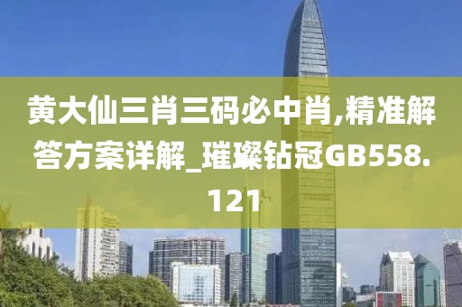 黄大仙三肖三码必中肖,精准解答方案详解_璀璨钻冠GB558.121