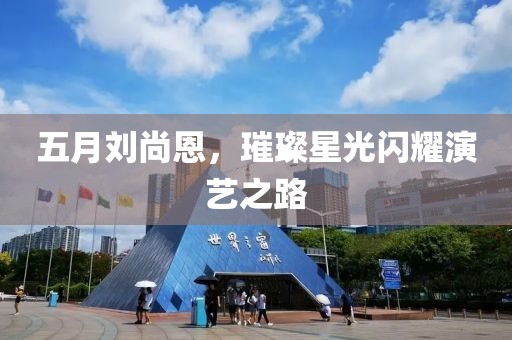 五月刘尚恩，璀璨星光闪耀演艺之路