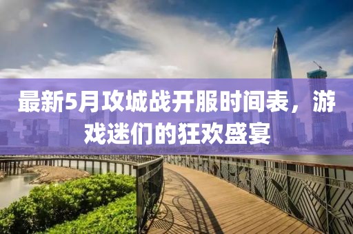 最新5月攻城战开服时间表，游戏迷们的狂欢盛宴