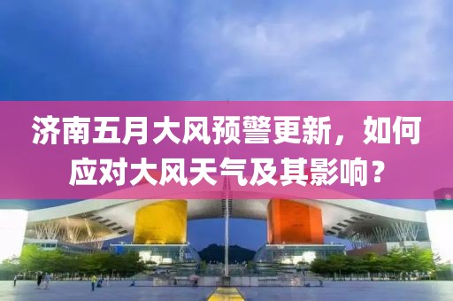 济南五月大风预警更新，如何应对大风天气及其影响？