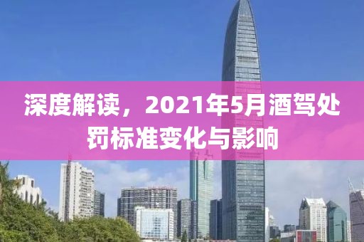 深度解读，2021年5月酒驾处罚标准变化与影响