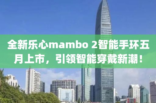 全新乐心mambo 2智能手环五月上市，引领智能穿戴新潮！
