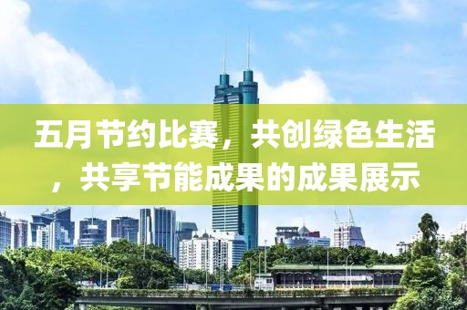 五月节约比赛，共创绿色生活，共享节能成果的成果展示