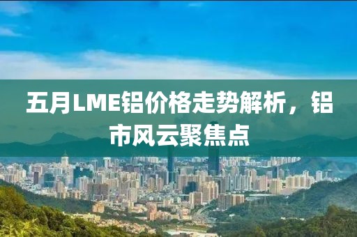 五月LME铝价格走势解析，铝市风云聚焦点
