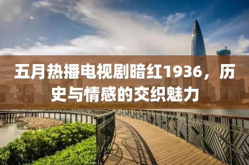 五月热播电视剧暗红1936，历史与情感的交织魅力