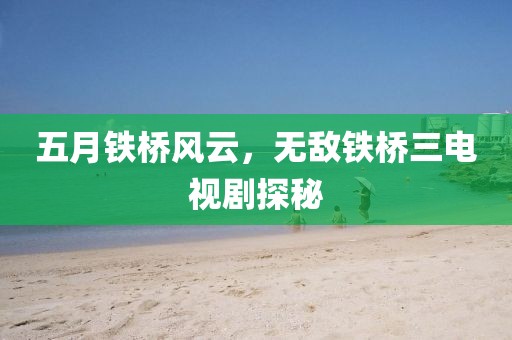 五月铁桥风云，无敌铁桥三电视剧探秘
