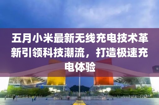五月小米最新无线充电技术革新引领科技潮流，打造极速充电体验