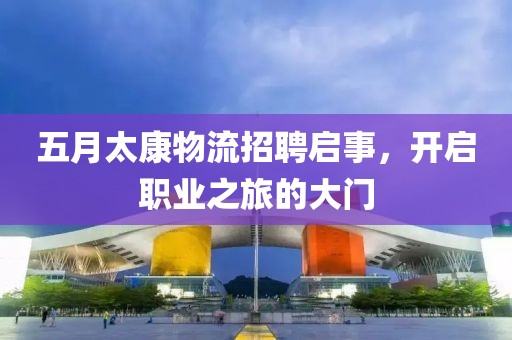 五月太康物流招聘启事，开启职业之旅的大门