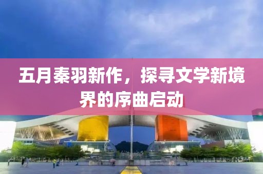 五月秦羽新作，探寻文学新境界的序曲启动